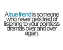 A true friend is someone who never gets tired of listening to your pointless dramas over and over again.