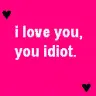 i love you idiot :] <3