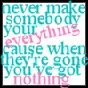 Never make somebody your everything.