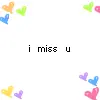 i miss u =(