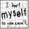 i hurt myself so you cant