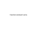 I hate how emotional I can be.