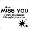 i dont MISS YOU.