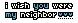 i wish you were my neighbor