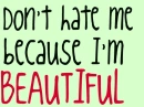 Don't hate me because im beautiful 