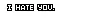 I hate you.