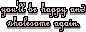 You'll be happy and wholesome again.