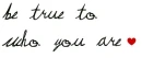 Be true to who you are â™¥