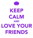 KEEP CALM AND LOVE YOUR FRIENDS