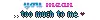 You mean too much.