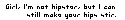 Girl, I'm not hipster, but I can still make your hips stir.