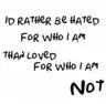 id rather be hated for who i am then loved for who i am not!