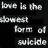 love is the slowest form of suicide!
