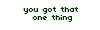 you got that one thing