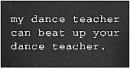 my dance teacher can beat up your dance teacher