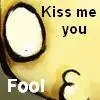 Kiss me you fool