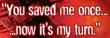 You saved me
