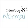 i dont do normal