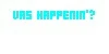 VAS HAPPENIN'?