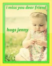 i miss you my dear friend hugs jenny