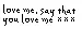 love me, say that you love me