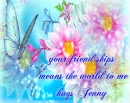 your friend ships means the world to me - hugs jenny