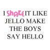 I shake it like jello make the boys say hello