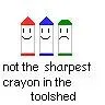 not the sharpest crayon