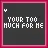 your too much for me. <3