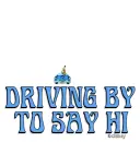 DRIVING BY TO SAY HI