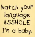WATCH YOUR MOUTH I'M A BABY