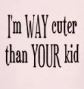 I'M WAY CUTER THAN YOUR KID GIRL