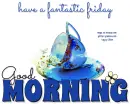 GOOD MORNING.. have a fantastic friday
