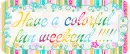 Have a colorful fun weekend! ~ fg