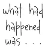 What had happened was...