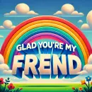 Glad you're my friend