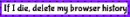 if I die, delete my browser history