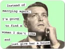 Instead of marrying again, I'm going to find a women I don't like and just give her a house