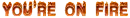 You Are On Fire!