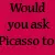 Would You Ask Piccaso?