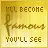 I'll be famous, you'll see