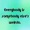 everybody is someone elses weirdo