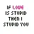 if love is stupid then i stupid you