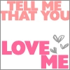 tell me that you love me