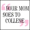 YOUR MOM GOES TO COLLEGE