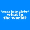 *RUNS INTO THE GLOBE* WHAT IN THE WORLD!?!?