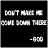 dont make me cme down there