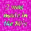 i was made in the 80's