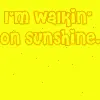 I'm walkin' on sunshine