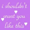 I shouldn't want you like this